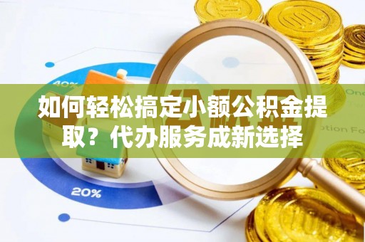 埔里如何轻松搞定小额公积金提取？代办服务成新选择