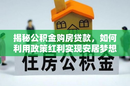 埔里揭秘公积金购房贷款，如何利用政策红利实现安居梦想