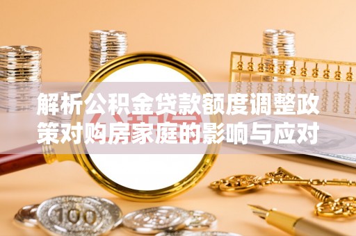 埔里解析公积金贷款额度调整政策对购房家庭的影响与应对策略