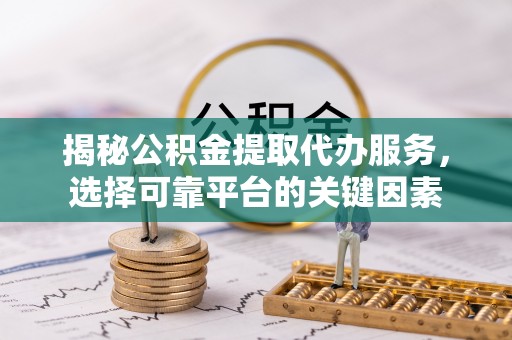 埔里揭秘公积金提取代办服务，选择可靠平台的关键因素