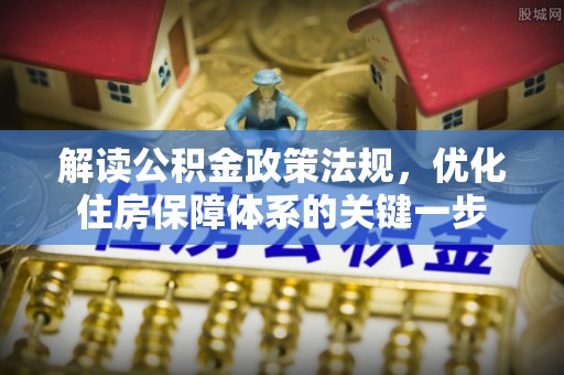 埔里解读公积金政策法规，优化住房保障体系的关键一步