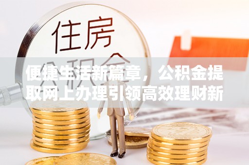 埔里便捷生活新篇章，公积金提取网上办理引领高效理财新趋势