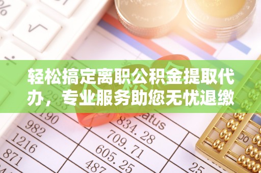 埔里轻松搞定离职公积金提取代办，专业服务助您无忧退缴