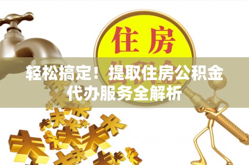 埔里轻松搞定！提取住房公积金代办服务全解析