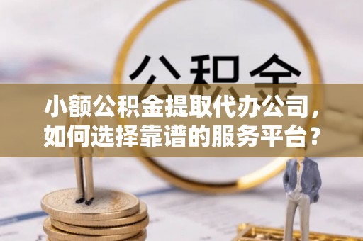 埔里小额公积金提取代办公司，如何选择靠谱的服务平台？