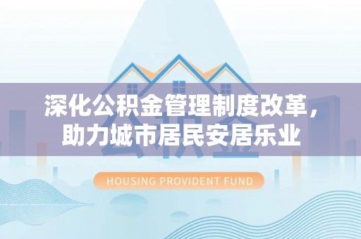 埔里深化公积金管理制度改革，助力城市居民安居乐业