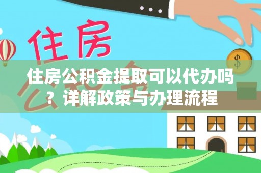 埔里住房公积金提取可以代办吗？详解政策与办理流程