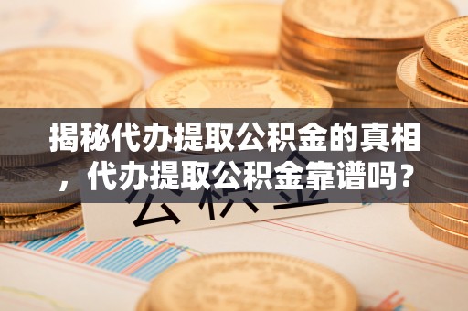 埔里揭秘代办提取公积金的真相，代办提取公积金靠谱吗？