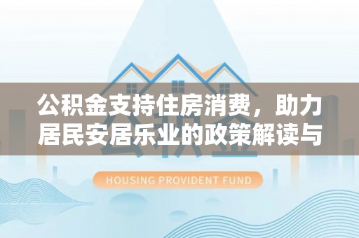埔里公积金支持住房消费，助力居民安居乐业的政策解读与展望