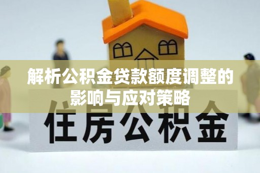 埔里解析公积金贷款额度调整的影响与应对策略