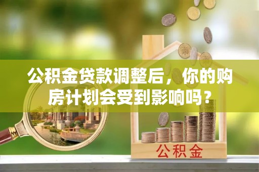埔里公积金贷款调整后，你的购房计划会受到影响吗？