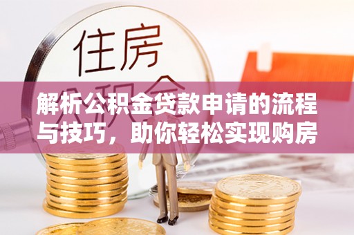 埔里解析公积金贷款申请的流程与技巧，助你轻松实现购房梦想