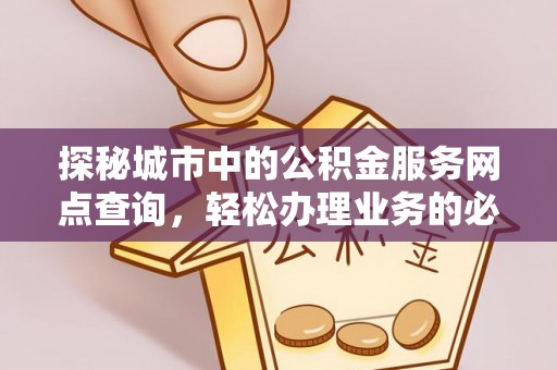 埔里探秘城市中的公积金服务网点查询，轻松办理业务的必备指南