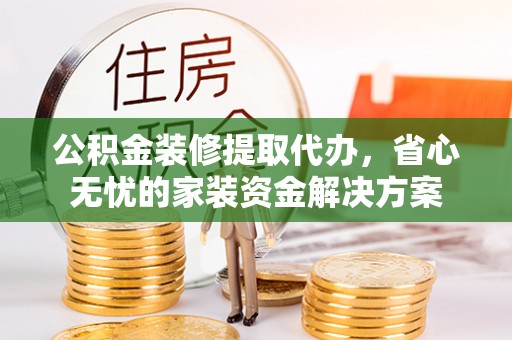 埔里公积金装修提取代办，省心无忧的家装资金解决方案