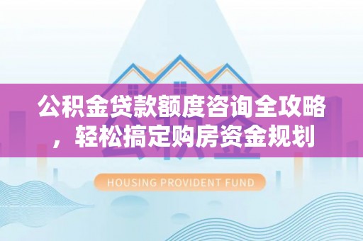 埔里公积金贷款额度咨询全攻略，轻松搞定购房资金规划