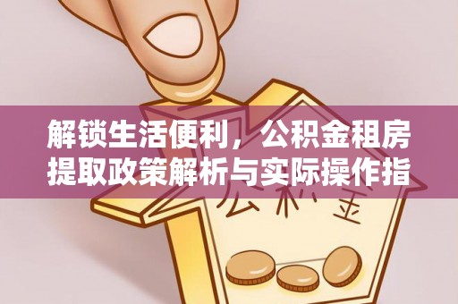 埔里解锁生活便利，公积金租房提取政策解析与实际操作指南