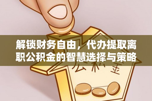 埔里解锁财务自由，代办提取离职公积金的智慧选择与策略
