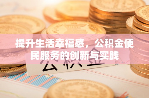 埔里提升生活幸福感，公积金便民服务的创新与实践