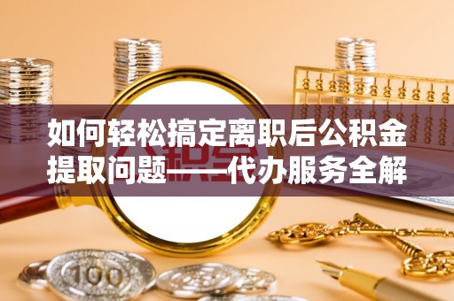 埔里如何轻松搞定离职后公积金提取问题——代办服务全解析