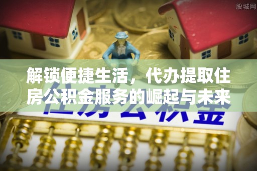 埔里解锁便捷生活，代办提取住房公积金服务的崛起与未来