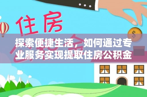 埔里探索便捷生活，如何通过专业服务实现提取住房公积金代办