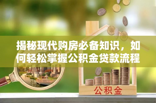 埔里揭秘现代购房必备知识，如何轻松掌握公积金贷款流程