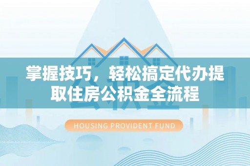 埔里掌握技巧，轻松搞定代办提取住房公积金全流程
