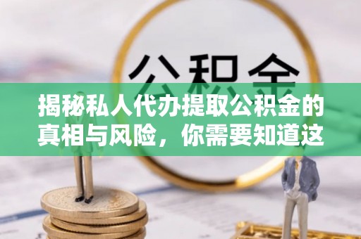 埔里揭秘私人代办提取公积金的真相与风险，你需要知道这些！