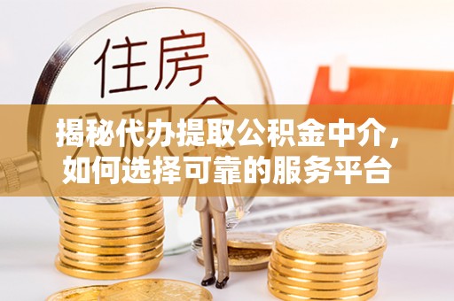 埔里揭秘代办提取公积金中介，如何选择可靠的服务平台