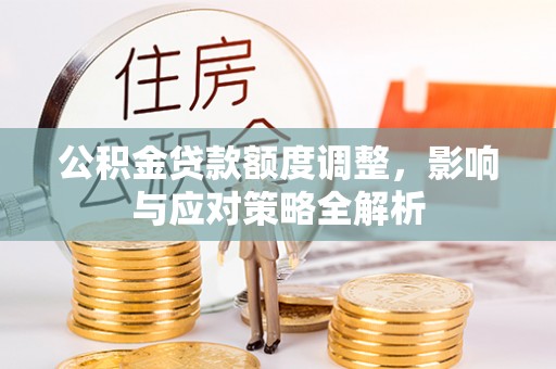 埔里公积金贷款额度调整，影响与应对策略全解析