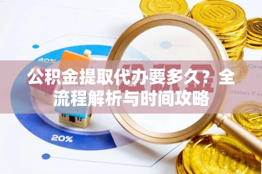 埔里公积金提取代办要多久？全流程解析与时间攻略