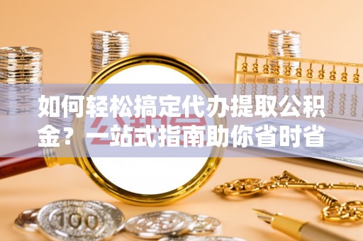 埔里如何轻松搞定代办提取公积金？一站式指南助你省时省心