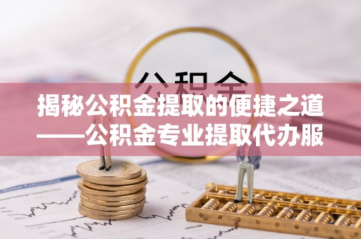 埔里揭秘公积金提取的便捷之道——公积金专业提取代办服务解析