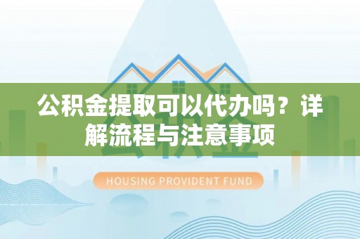 埔里公积金提取可以代办吗？详解流程与注意事项