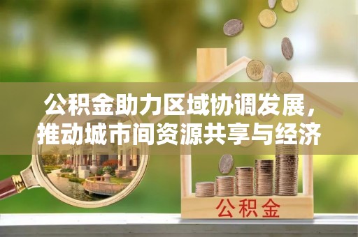 埔里公积金助力区域协调发展，推动城市间资源共享与经济均衡发展