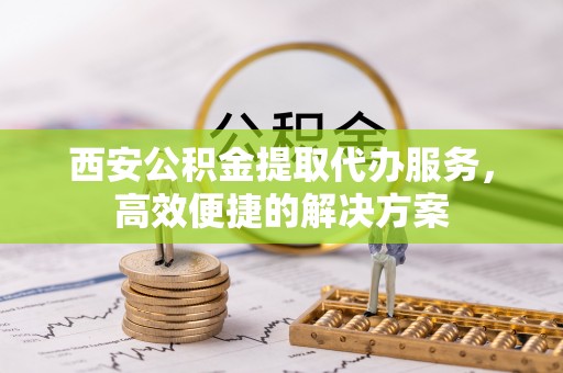 埔里西安公积金提取代办服务，高效便捷的解决方案