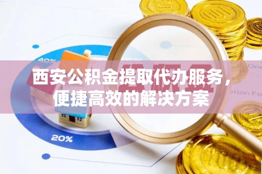 埔里西安公积金提取代办服务，便捷高效的解决方案