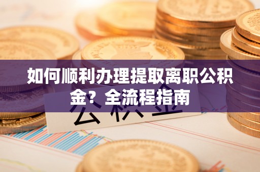 埔里如何顺利办理提取离职公积金？全流程指南