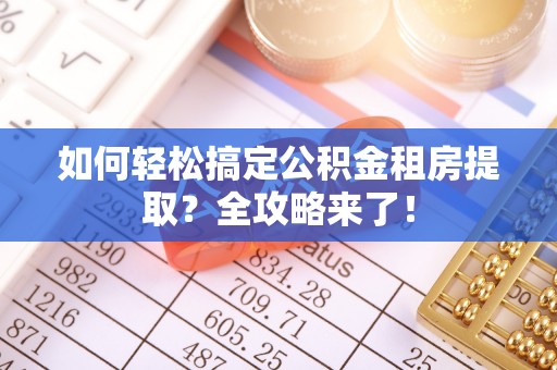 埔里如何轻松搞定公积金租房提取？全攻略来了！