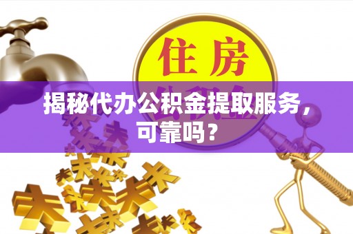 埔里揭秘代办公积金提取服务，可靠吗？