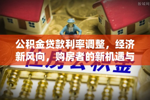 埔里公积金贷款利率调整，经济新风向，购房者的新机遇与挑战