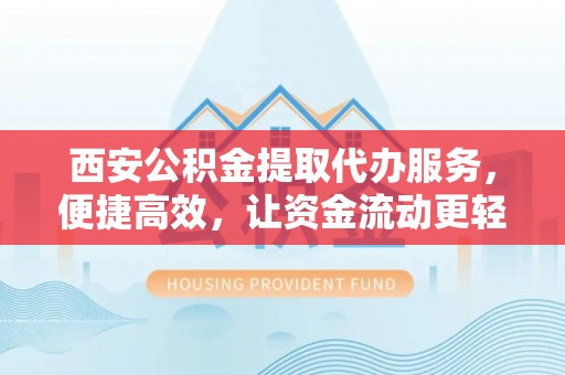 埔里西安公积金提取代办服务，便捷高效，让资金流动更轻松