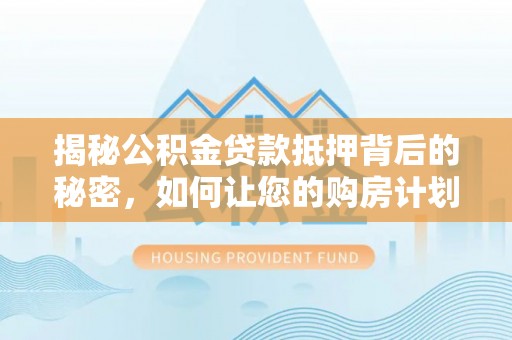 埔里揭秘公积金贷款抵押背后的秘密，如何让您的购房计划更轻松？