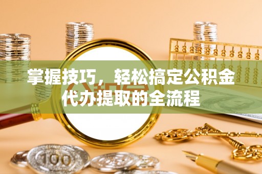 埔里掌握技巧，轻松搞定公积金代办提取的全流程