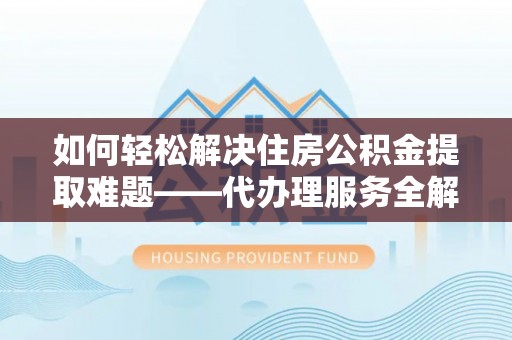 埔里如何轻松解决住房公积金提取难题——代办理服务全解析