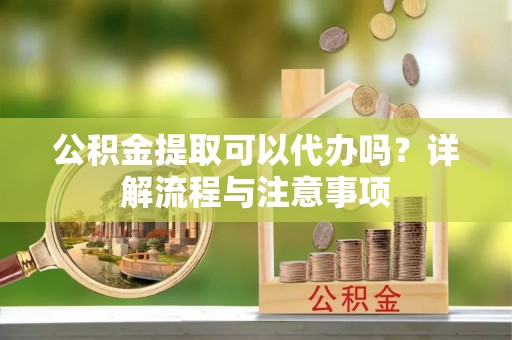 埔里公积金提取可以代办吗？详解流程与注意事项
