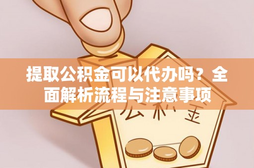 埔里提取公积金可以代办吗？全面解析流程与注意事项