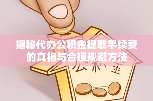 埔里揭秘代办公积金提取手续费的真相与合理规避方法