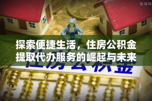 埔里探索便捷生活，住房公积金提取代办服务的崛起与未来趋势