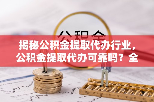 埔里揭秘公积金提取代办行业，公积金提取代办可靠吗？全面解析与风险规避